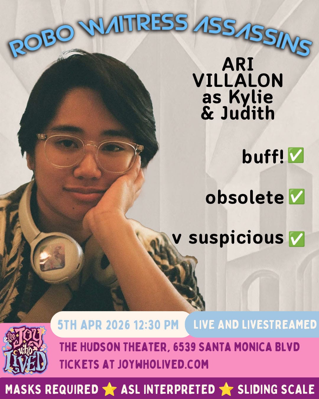 ROBO WAITRESS ASSASSINS ARI VILLALON as Kylie & Judith buff! - check obsolete - check v suspicious - check 5TH APR 2026 12:30 PM LIVE AND LIVESTREAMED THE HUDSON THEATER, 6539 SANTA MONICA BLVD TICKETS AT JOYWHOLIVED.COM MASKS REQUIRED ASL INTERPRETED SLIDING SCALE